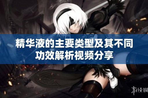 精华液的主要类型及其不同功效解析视频分享