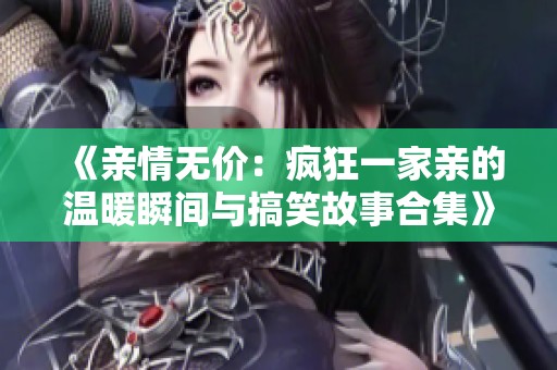 《亲情无价：疯狂一家亲的温暖瞬间与搞笑故事合集》