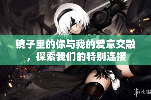 镜子里的你与我的爱意交融，探索我们的特别连接