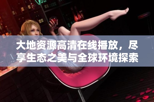 大地资源高清在线播放，尽享生态之美与全球环境探索