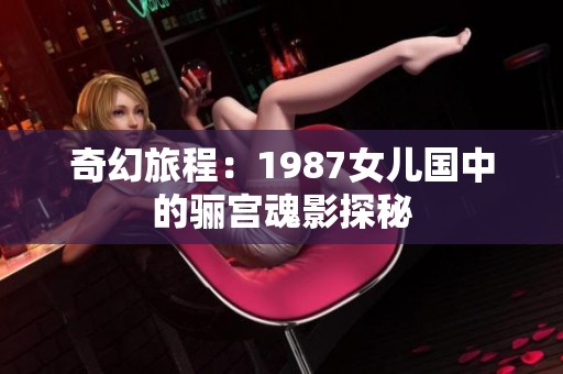 奇幻旅程：1987女儿国中的骊宫魂影探秘