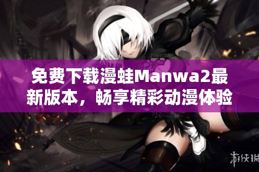 免费下载漫蛙Manwa2最新版本，畅享精彩动漫体验