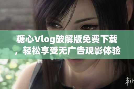 糖心Vlog破解版免费下载，轻松享受无广告观影体验
