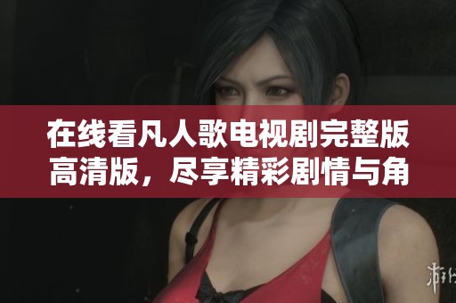 在线看凡人歌电视剧完整版高清版，尽享精彩剧情与角色魅力