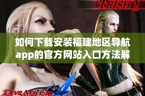 如何下载安装福建地区导航app的官方网站入口方法解析