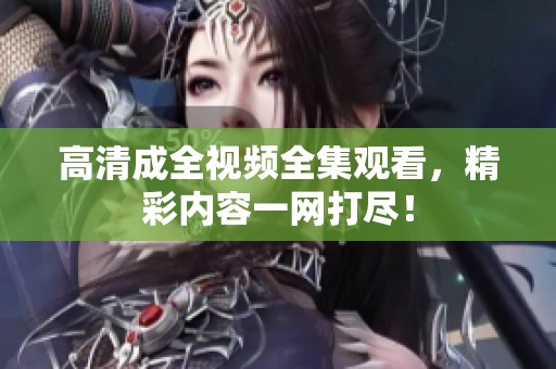 高清成全视频全集观看，精彩内容一网打尽！