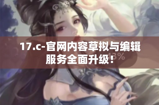 17.c-官网内容草拟与编辑服务全面升级！