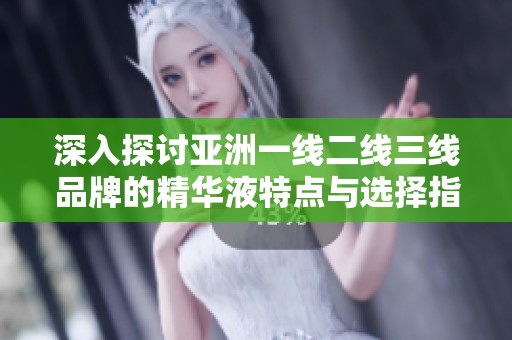深入探讨亚洲一线二线三线品牌的精华液特点与选择指南