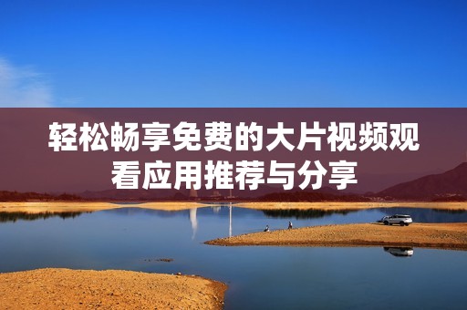 轻松畅享免费的大片视频观看应用推荐与分享