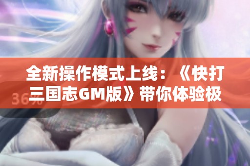 全新操作模式上线：《快打三国志GM版》带你体验极致游戏乐趣
