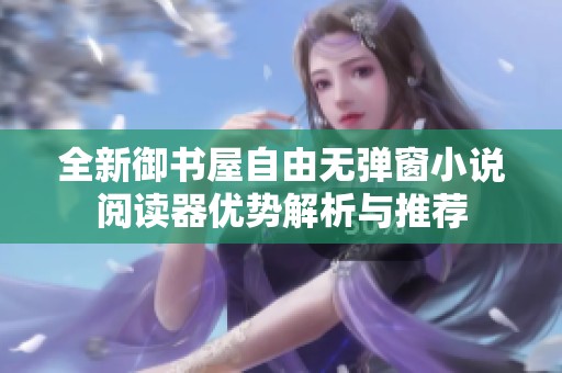 全新御书屋自由无弹窗小说阅读器优势解析与推荐