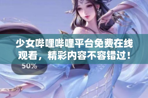 少女哔哩哔哩平台免费在线观看，精彩内容不容错过！