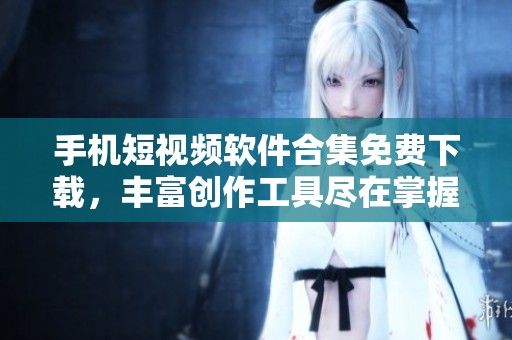 手机短视频软件合集免费下载，丰富创作工具尽在掌握
