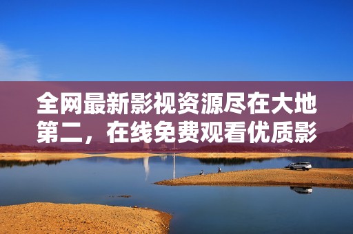 全网最新影视资源尽在大地第二，在线免费观看优质影片