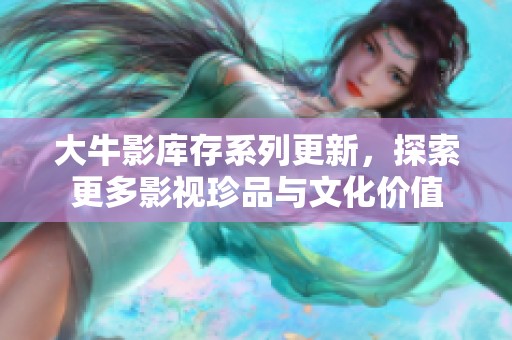大牛影库存系列更新，探索更多影视珍品与文化价值