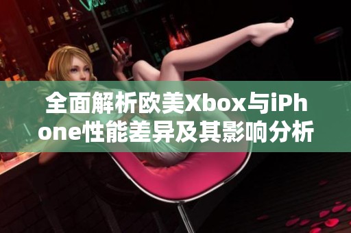 全面解析欧美Xbox与iPhone性能差异及其影响分析