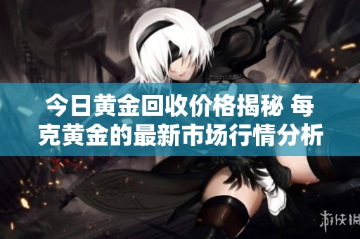 今日黄金回收价格揭秘 每克黄金的最新市场行情分析