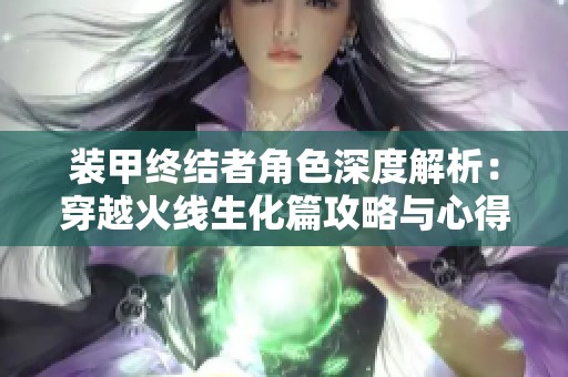 装甲终结者角色深度解析：穿越火线生化篇攻略与心得