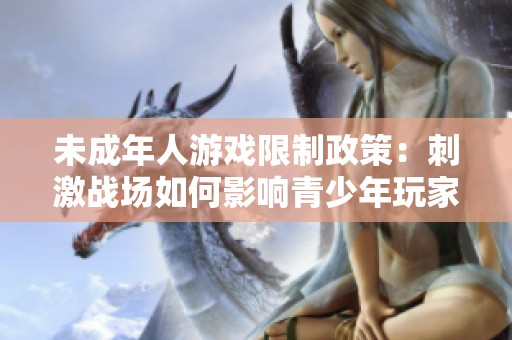 未成年人游戏限制政策：刺激战场如何影响青少年玩家？
