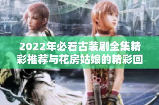 2022年必看古装剧全集精彩推荐与花房姑娘的精彩回顾