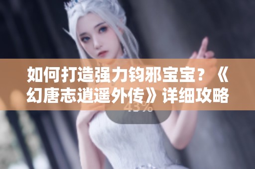 如何打造强力钧邪宝宝？《幻唐志逍遥外传》详细攻略解析