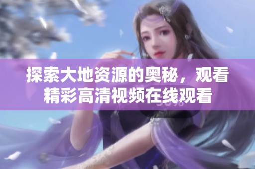 探索大地资源的奥秘，观看精彩高清视频在线观看