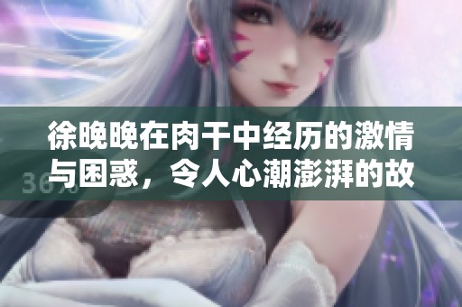 徐晚晚在肉干中经历的激情与困惑，令人心潮澎湃的故事