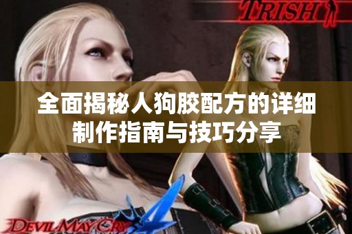 全面揭秘人狗胶配方的详细制作指南与技巧分享