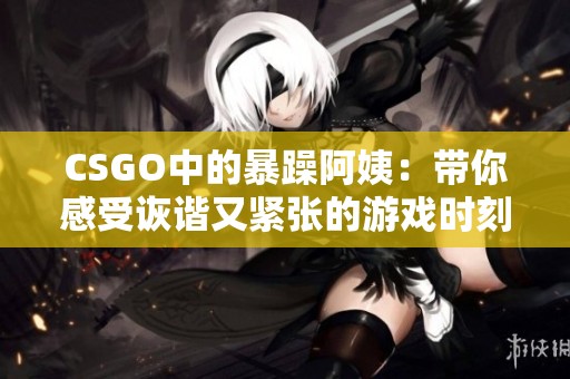 CSGO中的暴躁阿姨：带你感受诙谐又紧张的游戏时刻