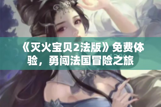 《灭火宝贝2法版》免费体验，勇闯法国冒险之旅