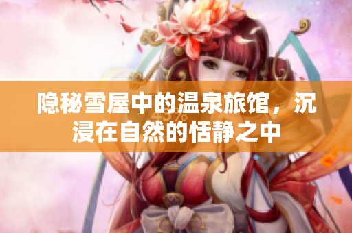 隐秘雪屋中的温泉旅馆，沉浸在自然的恬静之中
