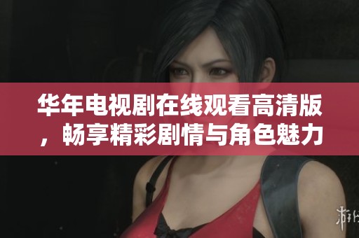 华年电视剧在线观看高清版，畅享精彩剧情与角色魅力