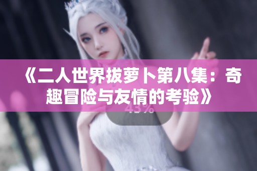 《二人世界拔萝卜第八集：奇趣冒险与友情的考验》