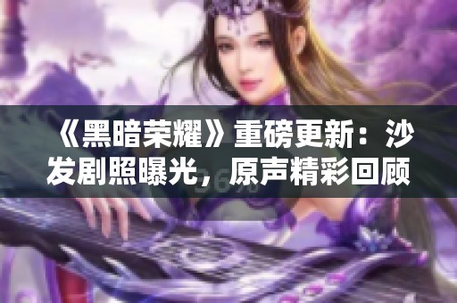 《黑暗荣耀》重磅更新：沙发剧照曝光，原声精彩回顾！