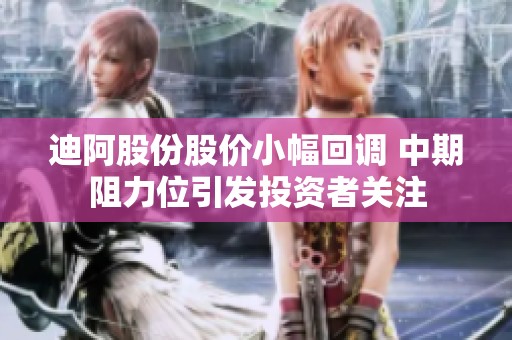 迪阿股份股价小幅回调 中期阻力位引发投资者关注