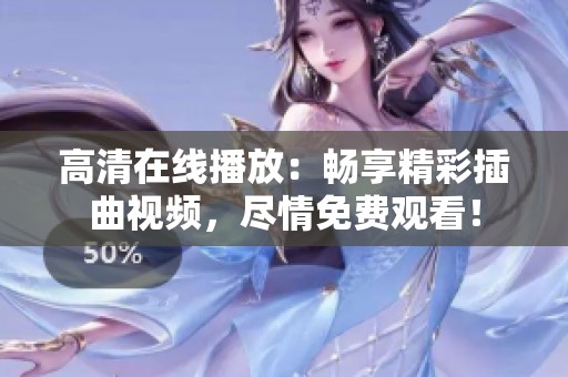 高清在线播放：畅享精彩插曲视频，尽情免费观看！