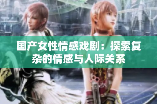 国产女性情感戏剧：探索复杂的情感与人际关系