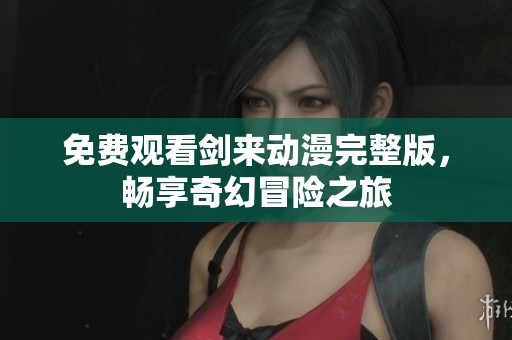 免费观看剑来动漫完整版，畅享奇幻冒险之旅