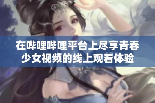 在哔哩哔哩平台上尽享青春少女视频的线上观看体验