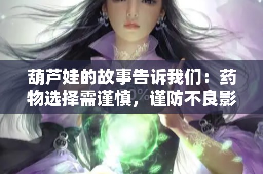 葫芦娃的故事告诉我们：药物选择需谨慎，谨防不良影响