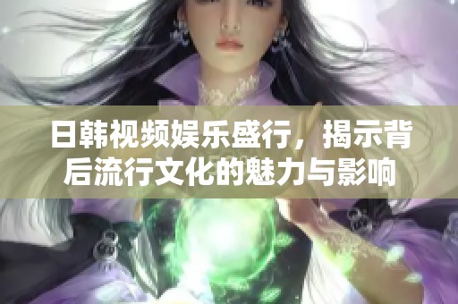 日韩视频娱乐盛行，揭示背后流行文化的魅力与影响