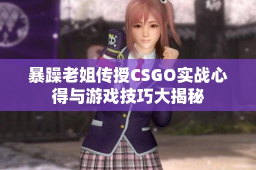 暴躁老姐传授CSGO实战心得与游戏技巧大揭秘