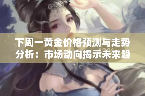 下周一黄金价格预测与走势分析：市场动向揭示未来趋势