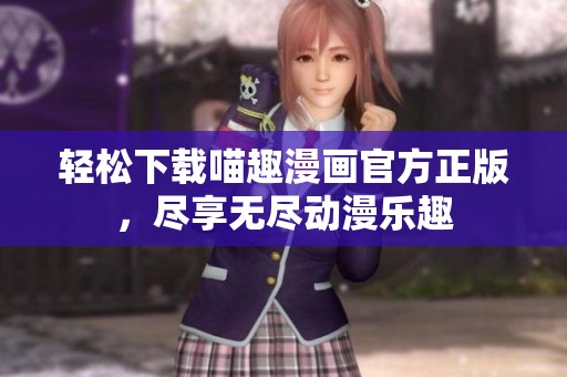轻松下载喵趣漫画官方正版，尽享无尽动漫乐趣