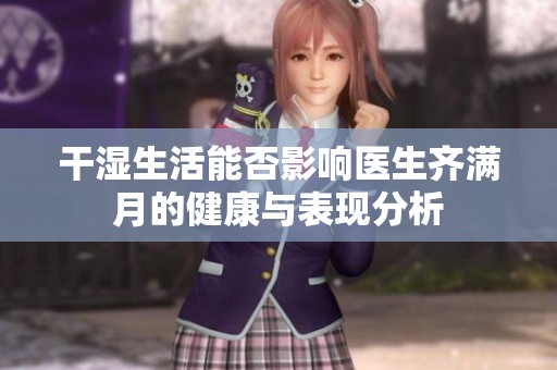 干湿生活能否影响医生齐满月的健康与表现分析