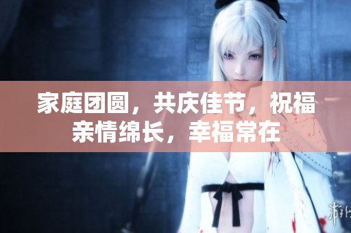 家庭团圆，共庆佳节，祝福亲情绵长，幸福常在