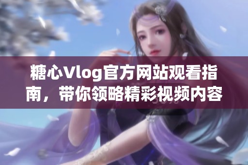 糖心Vlog官方网站观看指南，带你领略精彩视频内容