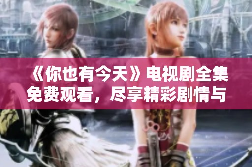 《你也有今天》电视剧全集免费观看，尽享精彩剧情与人物情感