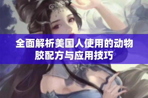 全面解析美国人使用的动物胶配方与应用技巧