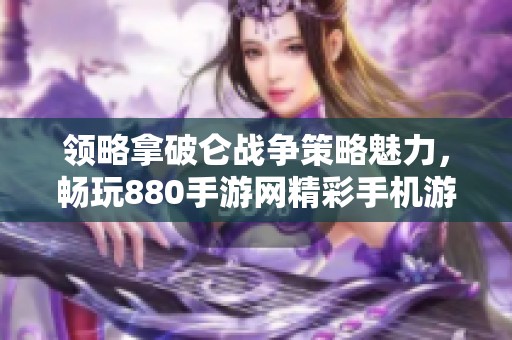 领略拿破仑战争策略魅力，畅玩880手游网精彩手机游戏系列